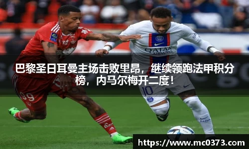巴黎圣日耳曼主场击败里昂，继续领跑法甲积分榜，内马尔梅开二度！