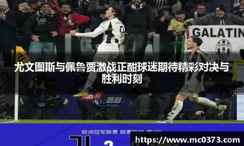 尤文图斯与佩鲁贾激战正酣球迷期待精彩对决与胜利时刻