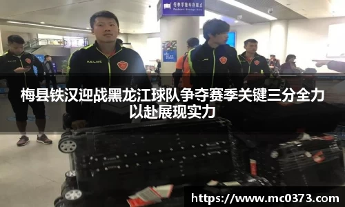 梅县铁汉迎战黑龙江球队争夺赛季关键三分全力以赴展现实力