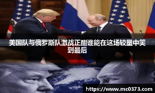 美国队与俄罗斯队激战正酣谁能在这场较量中笑到最后
